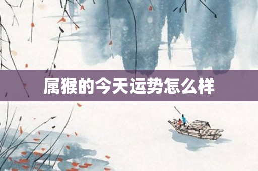 属猴的今天运势怎么样
