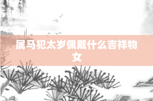 属马犯太岁佩戴什么吉祥物女