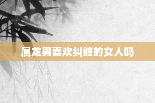 属龙男喜欢纠缠的女人吗