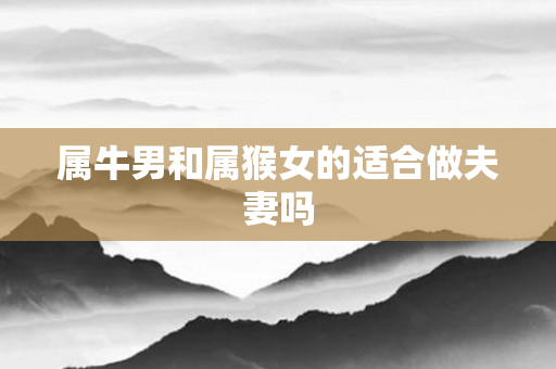 属牛男和属猴女的适合做夫妻吗