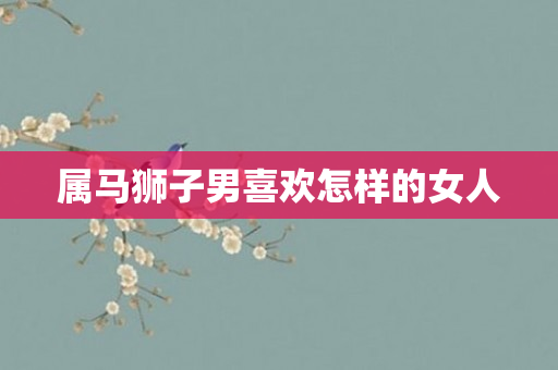 属马狮子男喜欢怎样的女人