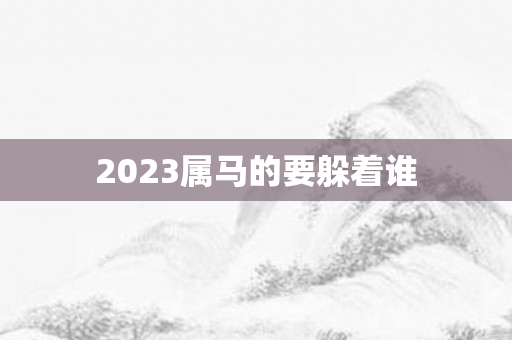 2023属马的要躲着谁