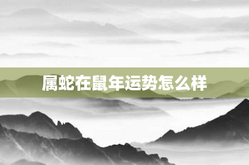 属蛇在鼠年运势怎么样