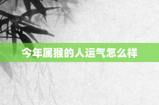 今年属猴的人运气怎么样