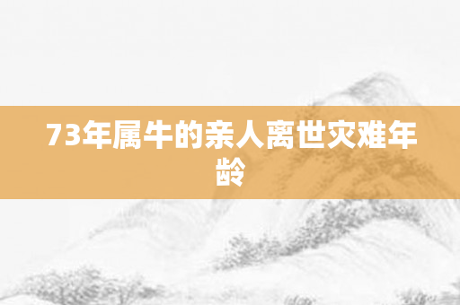 73年属牛的亲人离世灾难年龄