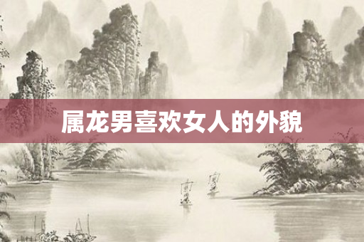 属龙男喜欢女人的外貌