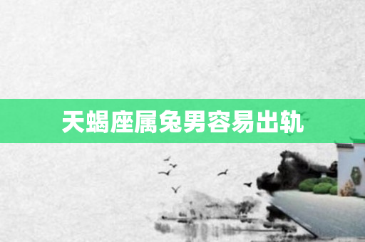 天蝎座属兔男容易出轨