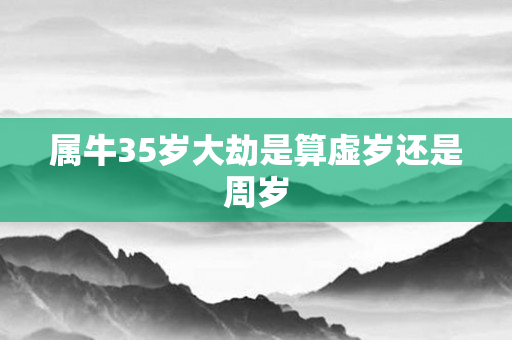 属牛35岁大劫是算虚岁还是周岁