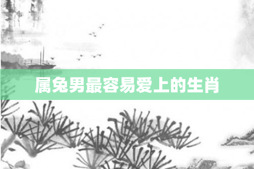 属兔男最容易爱上的生肖