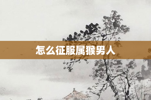 怎么征服属猴男人