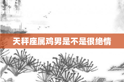 天秤座属鸡男是不是很绝情