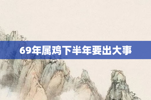 69年属鸡下半年要出大事