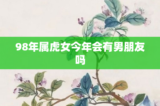 98年属虎女今年会有男朋友吗