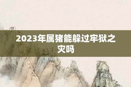 2023年属猪能躲过牢狱之灾吗