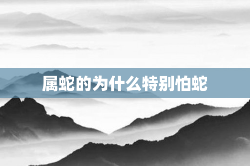 属蛇的为什么特别怕蛇
