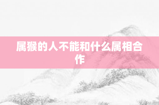 属猴的人不能和什么属相合作