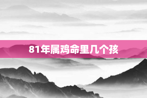 81年属鸡命里几个孩