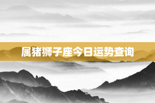 属猪狮子座今日运势查询