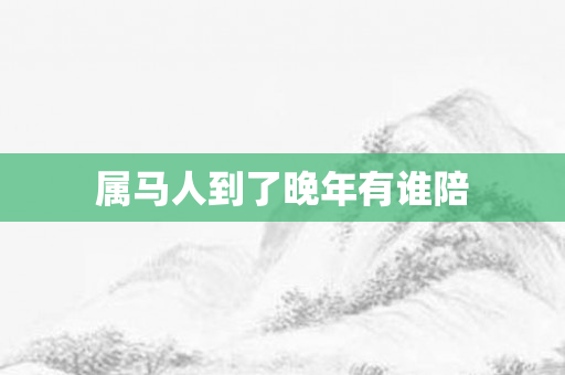属马人到了晚年有谁陪