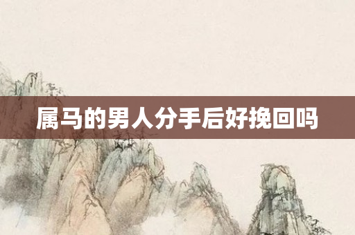 属马的男人分手后好挽回吗