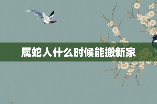 属蛇人什么时候能搬新家