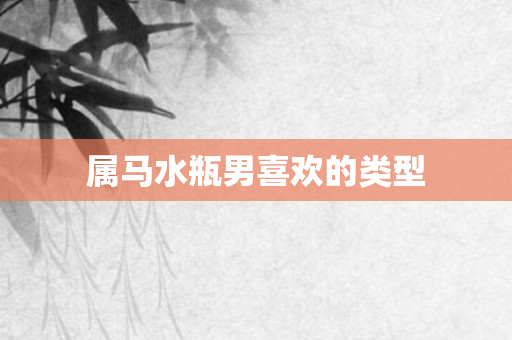 属马水瓶男喜欢的类型