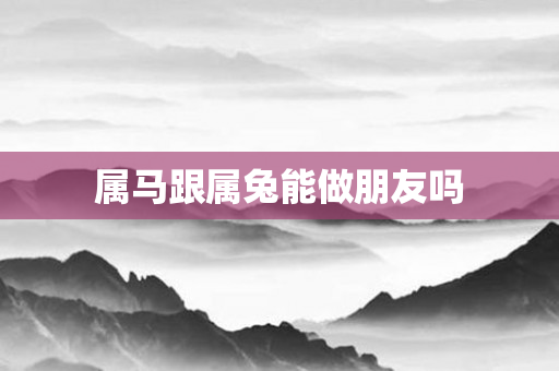 属马跟属兔能做朋友吗