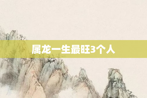 属龙一生最旺3个人