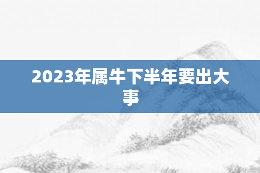 2023年属牛下半年要出大事