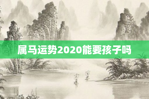 属马运势2020能要孩子吗