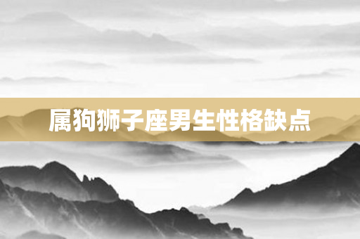 属狗狮子座男生性格缺点