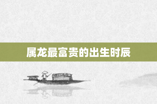 属龙最富贵的出生时辰