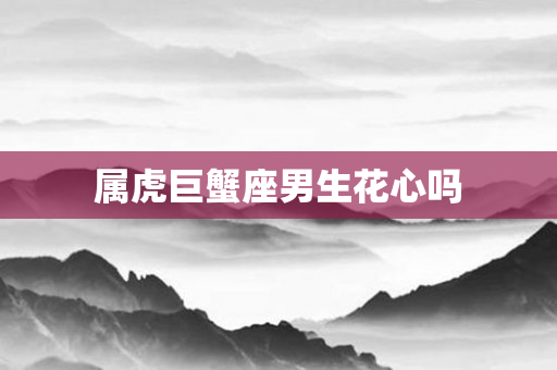 属虎巨蟹座男生花心吗