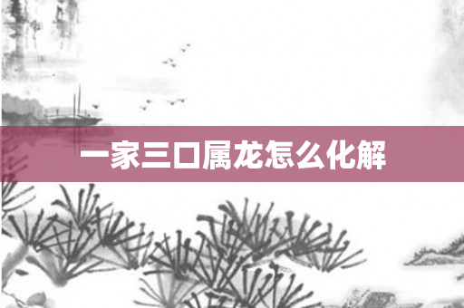 一家三口属龙怎么化解