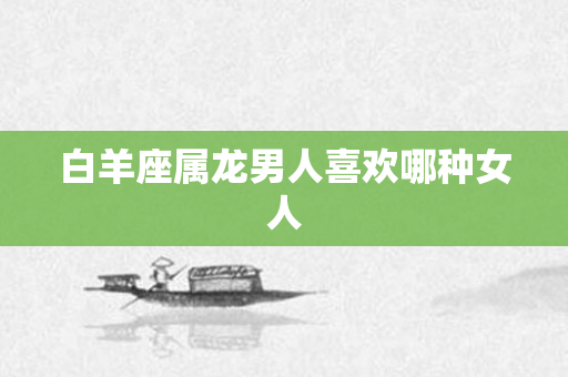 白羊座属龙男人喜欢哪种女人