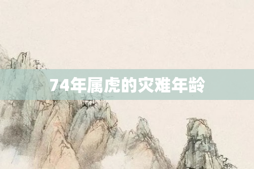 74年属虎的灾难年龄