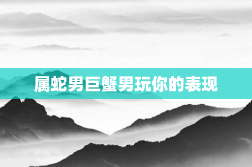 属蛇男巨蟹男玩你的表现