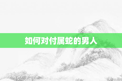 如何对付属蛇的男人