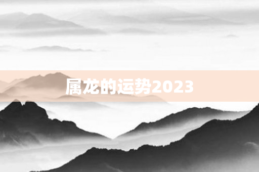 属龙的运势2023
