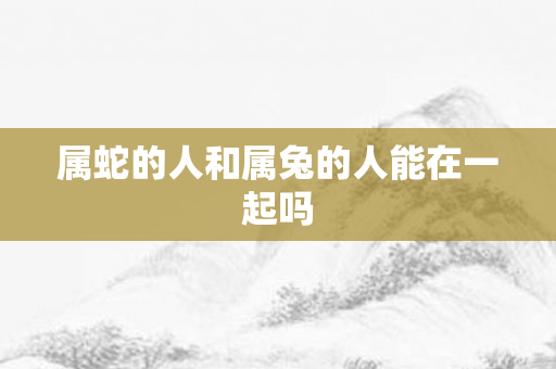 属蛇的人和属兔的人能在一起吗