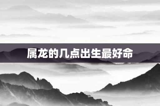 属龙的几点出生更好命