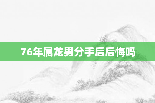 76年属龙男分手后后悔吗