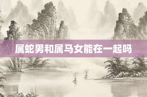 属蛇男和属马女能在一起吗