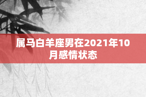 属马白羊座男在2021年10月感情状态