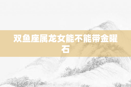 双鱼座属龙女能不能带金曜石