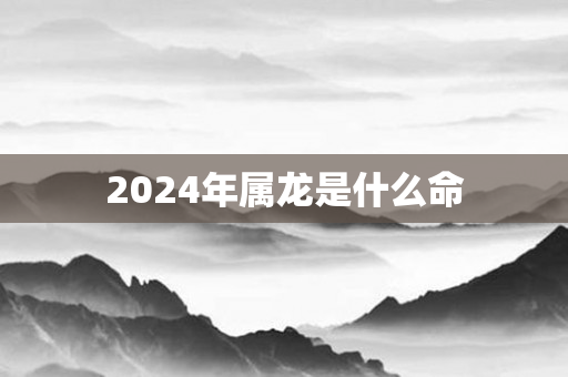 2024年属龙是什么命