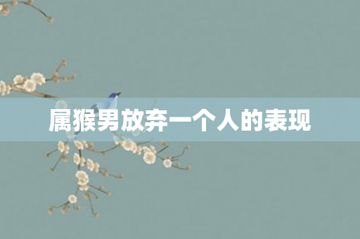 属猴男放弃一个人的表现