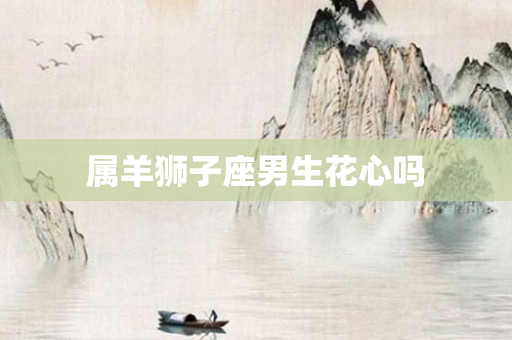 属羊狮子座男生花心吗