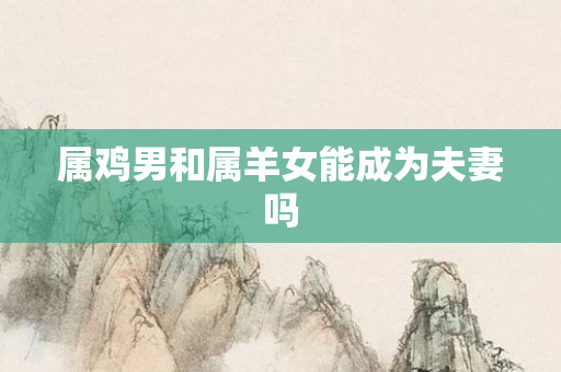 属鸡男和属羊女能成为夫妻吗