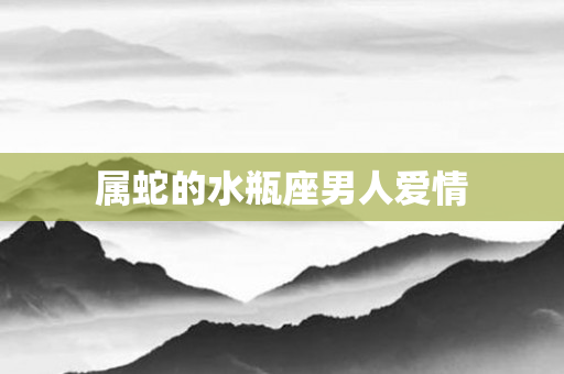 属蛇的水瓶座男人爱情
